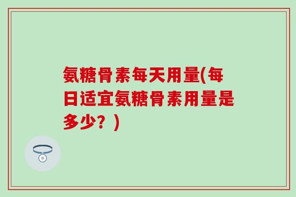 氨糖骨素每天用量(每日适宜氨糖骨素用量是多少？)
