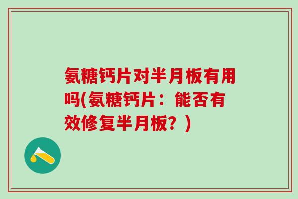 氨糖钙片对半月板有用吗(氨糖钙片：能否有效修复半月板？)