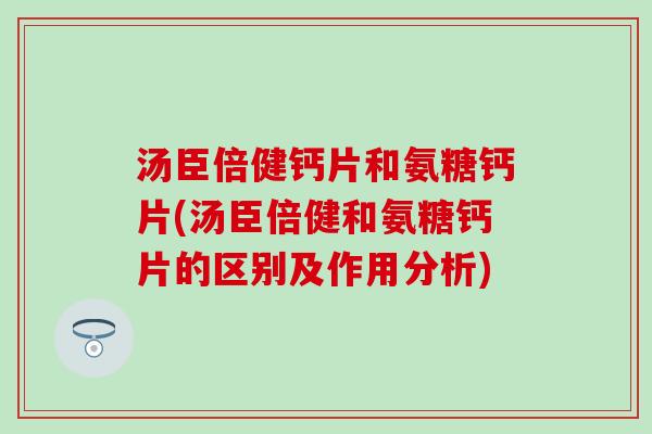 汤臣倍健钙片和氨糖钙片(汤臣倍健和氨糖钙片的区别及作用分析) 汤臣倍健钙片和氨糖钙片(汤臣倍健和氨糖钙片的区别及作用分析)