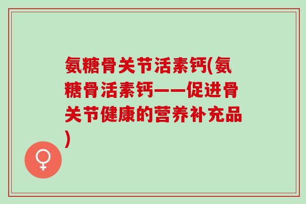 氨糖骨关节活素钙(氨糖骨活素钙——促进骨关节健康的营养补充品)
