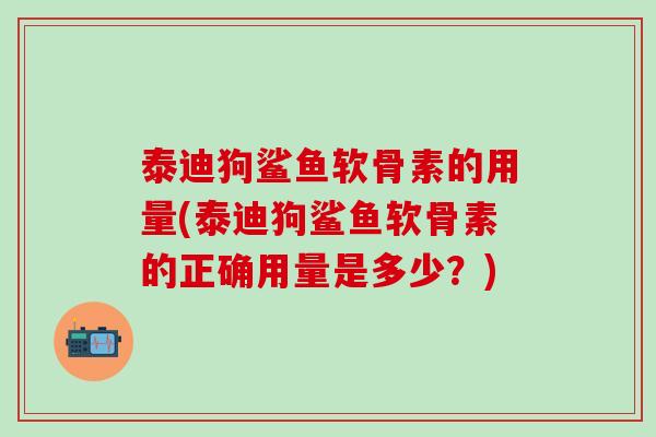 泰迪狗鲨鱼软骨素的用量(泰迪狗鲨鱼软骨素的正确用量是多少？)