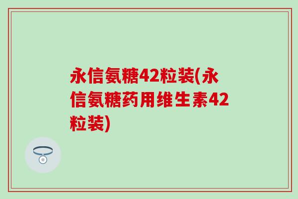 永信氨糖42粒装(永信氨糖药用维生素42粒装) 永信氨糖42粒装(永信氨糖药用维生素42粒装)