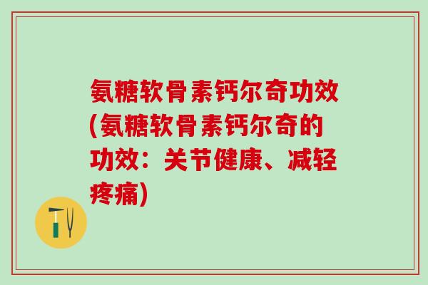 氨糖软骨素钙尔奇功效(氨糖软骨素钙尔奇的功效：关节健康、减轻疼痛)