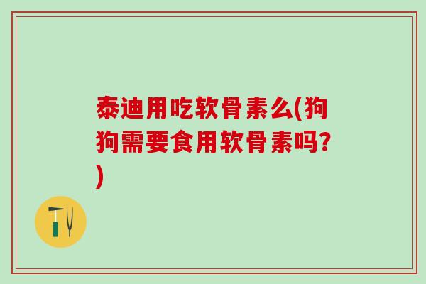 泰迪用吃软骨素么(狗狗需要食用软骨素吗？)