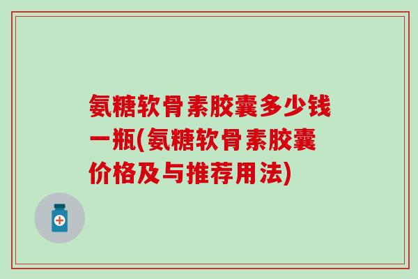 氨糖软骨素胶囊多少钱一瓶(氨糖软骨素胶囊价格及与推荐用法)