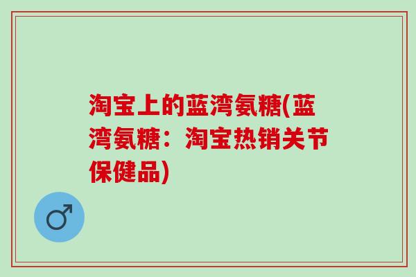 淘宝上的蓝湾氨糖(蓝湾氨糖：淘宝热销关节保健品)