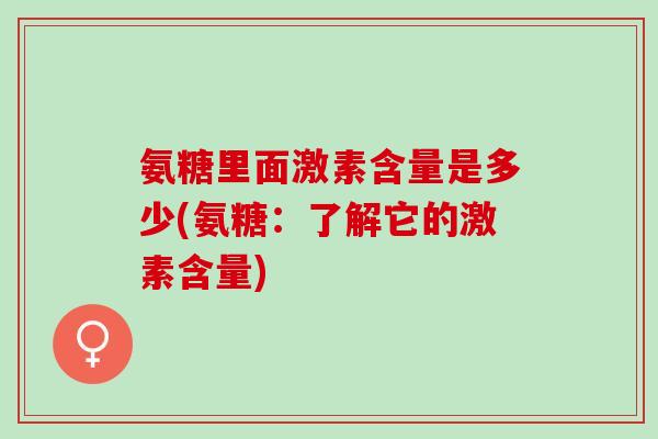 氨糖里面激素含量是多少(氨糖：了解它的激素含量)