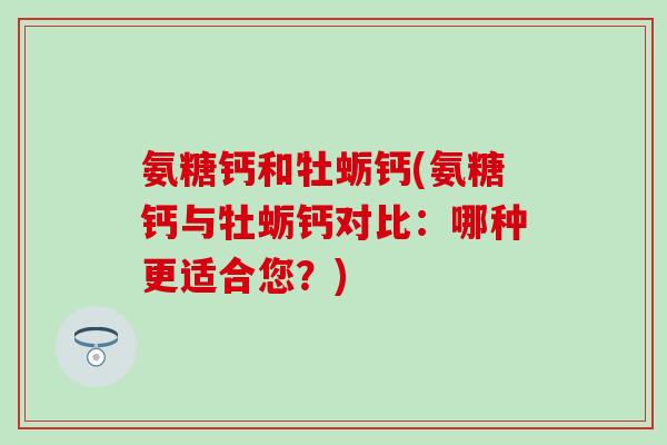 氨糖钙和牡蛎钙(氨糖钙与牡蛎钙对比：哪种更适合您？)