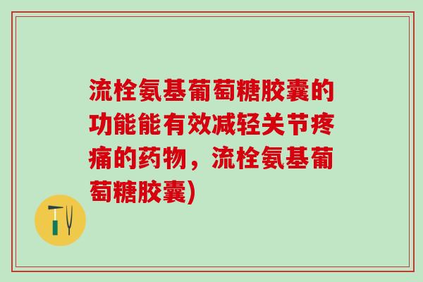 流栓氨基葡萄糖胶囊的功能能有效减轻关节的，流栓氨基葡萄糖胶囊)