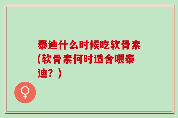 泰迪什么时候吃软骨素(软骨素何时适合喂泰迪？)