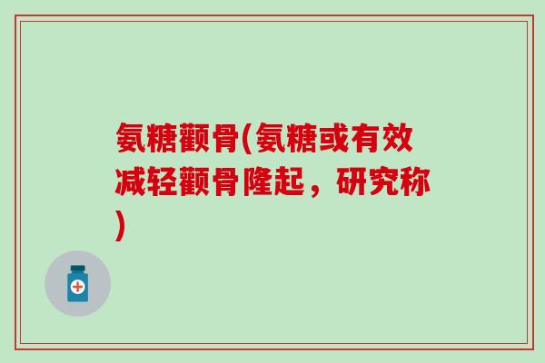 氨糖颧骨(氨糖或有效减轻颧骨隆起，研究称)