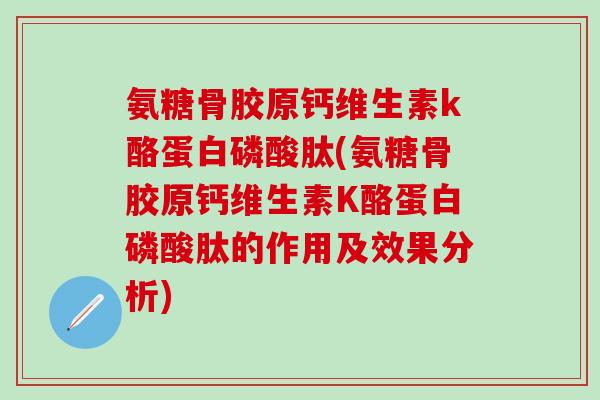 氨糖骨胶原钙维生素k酪蛋白磷酸肽(氨糖骨胶原钙维生素K酪蛋白磷酸肽的作用及效果分析)