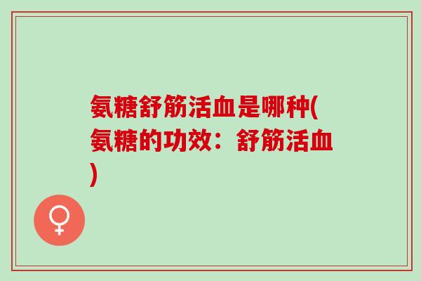 氨糖舒筋活血是哪种(氨糖的功效：舒筋活血)