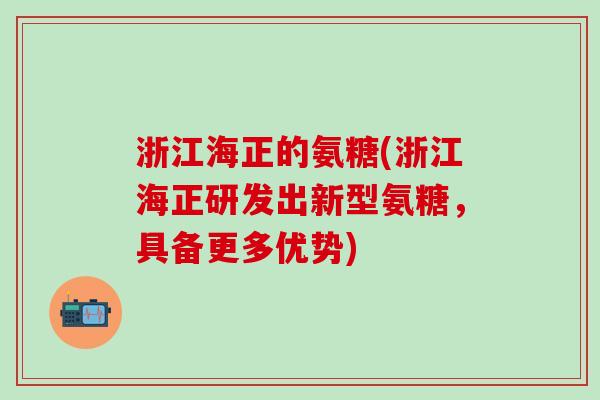 浙江海正的氨糖(浙江海正研发出新型氨糖，具备更多优势)