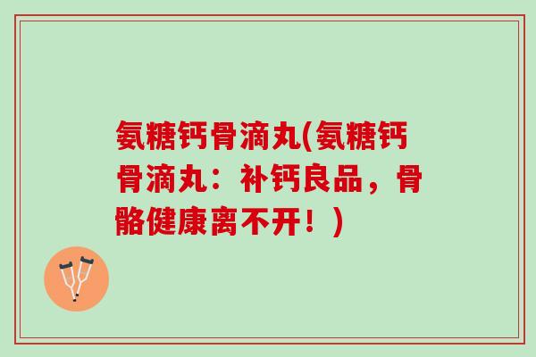 氨糖钙骨滴丸(氨糖钙骨滴丸：补钙良品，骨骼健康离不开！)
