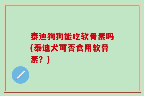 泰迪狗狗能吃软骨素吗(泰迪犬可否食用软骨素？)