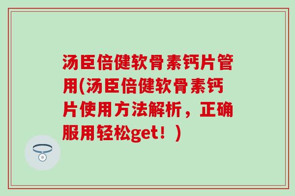 汤臣倍健软骨素钙片管用(汤臣倍健软骨素钙片使用方法解析，正确服用轻松get！)