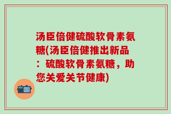 汤臣倍健硫酸软骨素氨糖(汤臣倍健推出新品:硫酸软骨素氨糖,助您关爱关节健康) 汤臣倍健硫酸软骨素氨糖(汤臣倍健推出新品:硫酸软骨素氨糖,助您关爱关节健康)