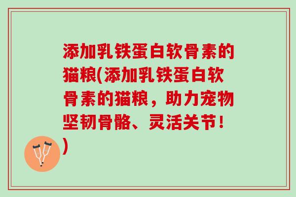 添加乳铁蛋白软骨素的猫粮(添加乳铁蛋白软骨素的猫粮，助力宠物坚韧骨骼、灵活关节！)