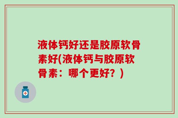 液体钙好还是胶原软骨素好(液体钙与胶原软骨素：哪个更好？)