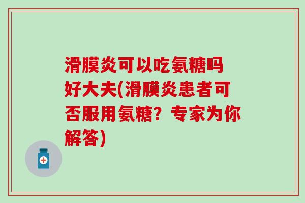 滑膜炎可以吃氨糖吗 好大夫(滑膜炎患者可否服用氨糖？专家为你解答)