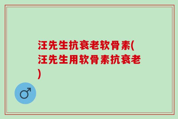 汪先生抗衰老软骨素(汪先生用软骨素抗衰老)