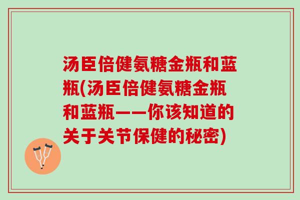 汤臣倍健氨糖金瓶和蓝瓶(汤臣倍健氨糖金瓶和蓝瓶——你该知道的关于关节保健的秘密)