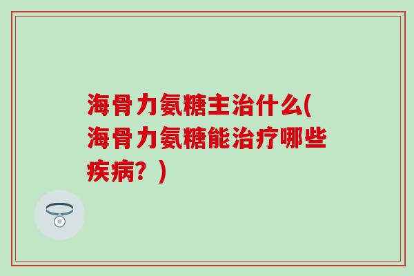 海骨力氨糖主治什么(海骨力氨糖能治疗哪些疾病？)