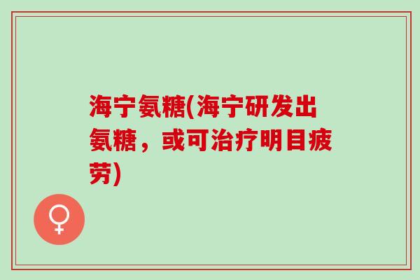 海宁氨糖(海宁研发出氨糖,或可明目疲劳) 海宁氨糖(海宁研发出氨糖,或可明目疲劳)