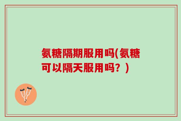 氨糖隔期服用吗(氨糖可以隔天服用吗？)