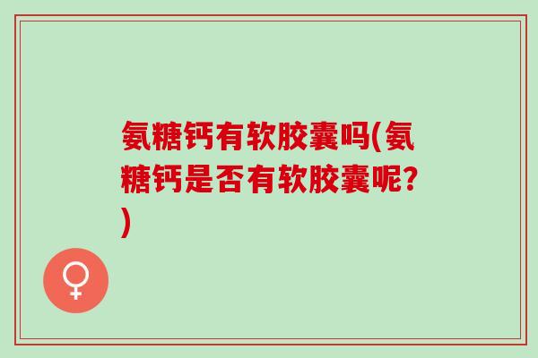 氨糖钙有软胶囊吗(氨糖钙是否有软胶囊呢？)