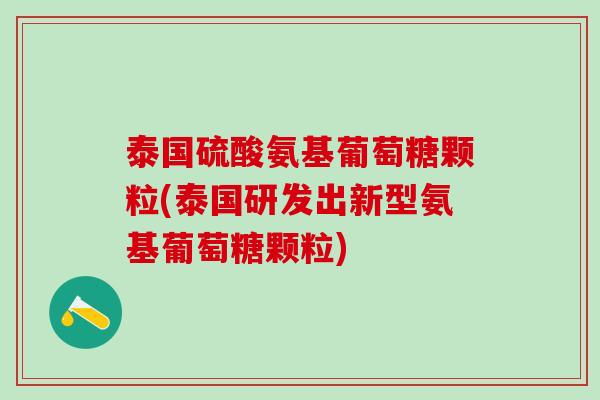 泰国硫酸氨基葡萄糖颗粒(泰国研发出新型氨基葡萄糖颗粒)