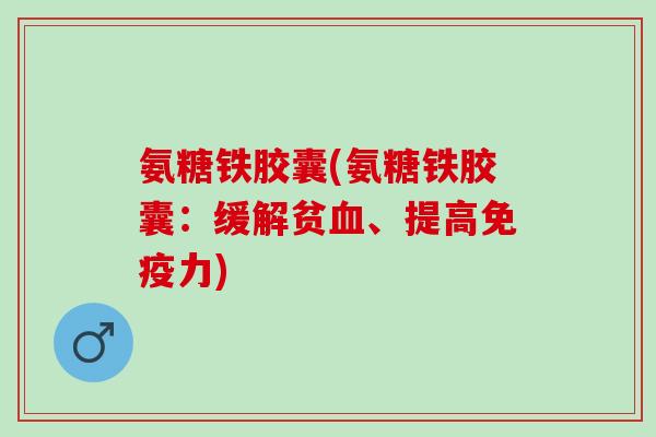 氨糖铁胶囊(氨糖铁胶囊：缓解贫血、提高免疫力)