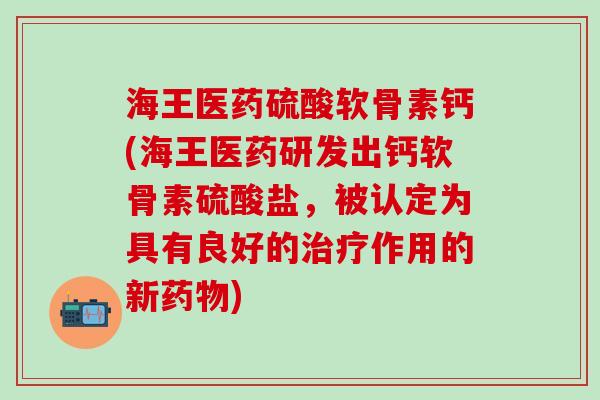 海王医药硫酸软骨素钙(海王医药研发出钙软骨素硫酸盐，被认定为具有良好的治疗作用的新药物)