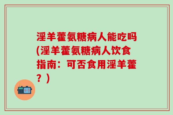 淫羊藿氨糖病人能吃吗(淫羊藿氨糖病人饮食指南：可否食用淫羊藿？)