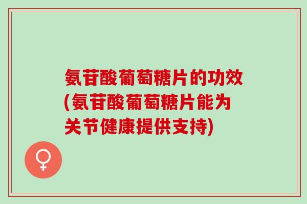 氨苷酸葡萄糖片的功效(氨苷酸葡萄糖片能为关节健康提供支持)