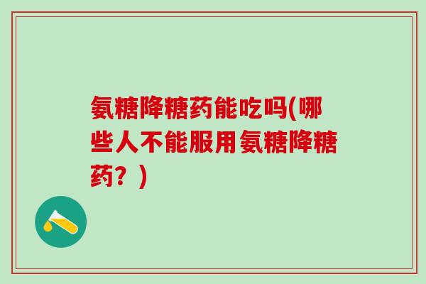 氨糖降糖药能吃吗(哪些人不能服用氨糖降糖药？)