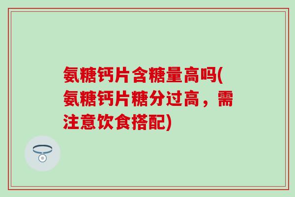 氨糖钙片含糖量高吗(氨糖钙片糖分过高,需注意饮食搭配) 氨糖钙片含糖量高吗(氨糖钙片糖分过高,需注意饮食搭配)