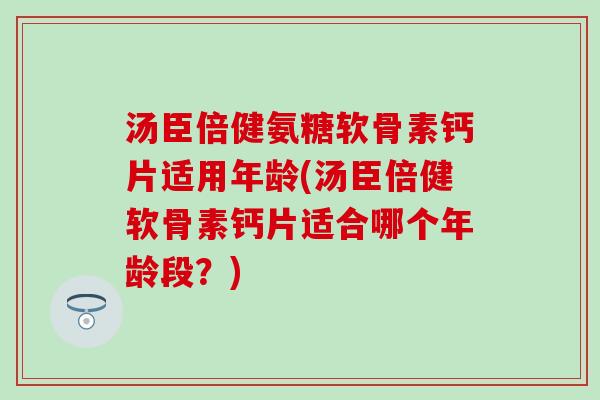 汤臣倍健氨糖软骨素钙片适用年龄(汤臣倍健软骨素钙片适合哪个年龄段?) 汤臣倍健氨糖软骨素钙片适用年龄(汤臣倍健软骨素钙片适合哪个年龄段?)