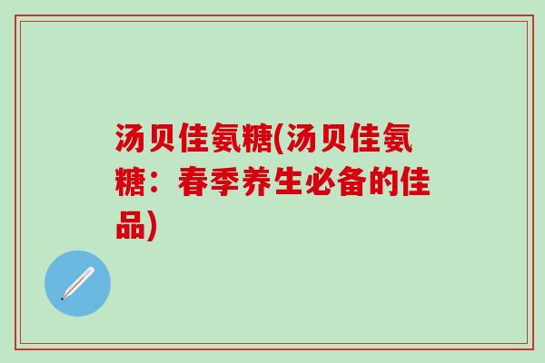 汤贝佳氨糖(汤贝佳氨糖：春季养生必备的佳品)