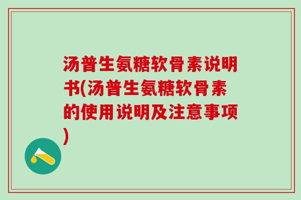 汤普生氨糖软骨素说明书(汤普生氨糖软骨素的使用说明及注意事项)