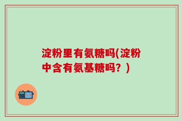 淀粉里有氨糖吗(淀粉中含有氨基糖吗？)