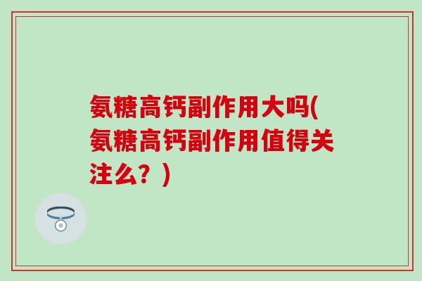 氨糖高钙副作用大吗(氨糖高钙副作用值得关注么？)