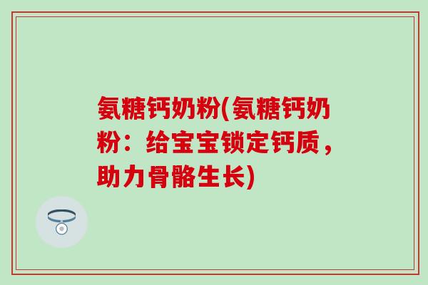 氨糖钙奶粉(氨糖钙奶粉：给宝宝锁定钙质，助力骨骼生长)