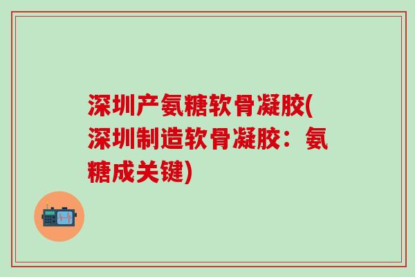 深圳产氨糖软骨凝胶(深圳制造软骨凝胶：氨糖成关键)