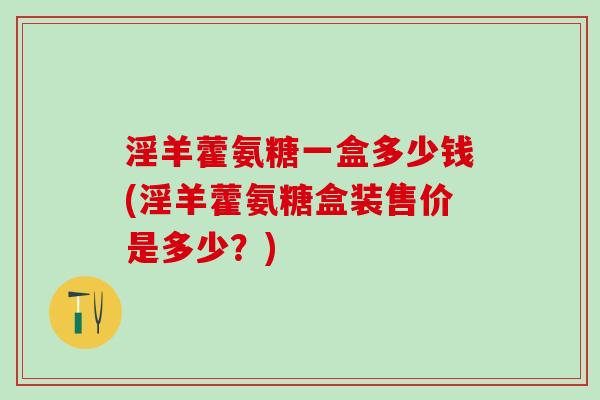 淫羊藿氨糖一盒多少钱(淫羊藿氨糖盒装售价是多少？)
