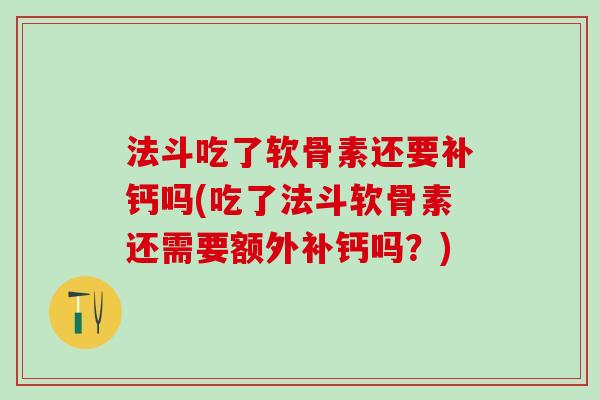 法斗吃了软骨素还要补钙吗(吃了法斗软骨素还需要额外补钙吗?) 法斗吃了软骨素还要补钙吗(吃了法斗软骨素还需要额外补钙吗?)