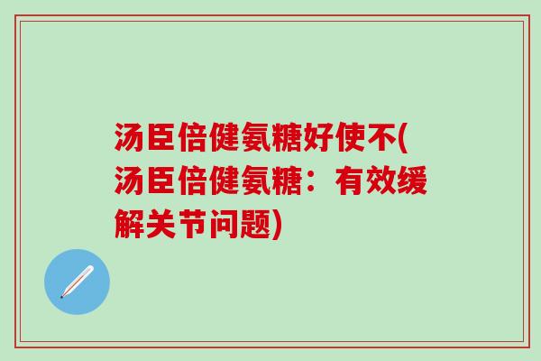 汤臣倍健氨糖好使不(汤臣倍健氨糖：有效缓解关节问题)