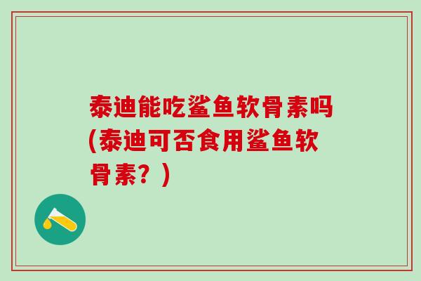 泰迪能吃鲨鱼软骨素吗(泰迪可否食用鲨鱼软骨素？)
