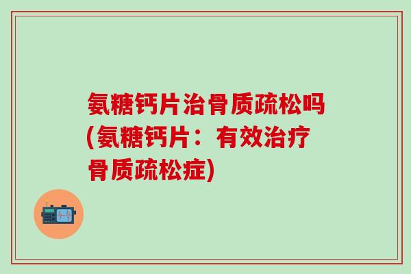氨糖钙片治骨质疏松吗(氨糖钙片：有效治疗骨质疏松症)